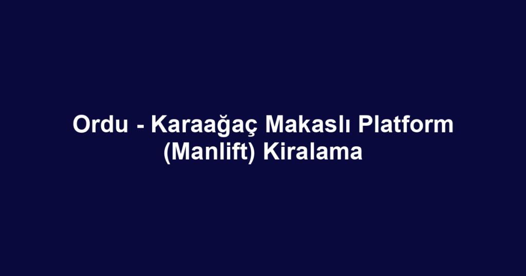 Ordu - Karaağaç Makaslı Platform (Manlift) Kiralama