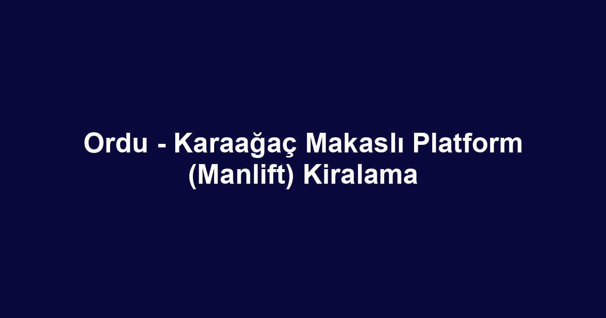 Ordu - Karaağaç Makaslı Platform (Manlift) Kiralama