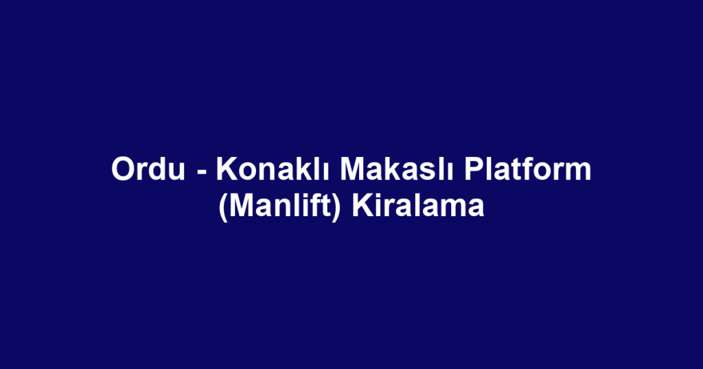 Ordu - Konaklı Makaslı Platform (Manlift) Kiralama