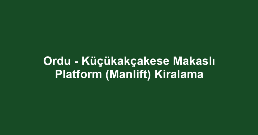 Ordu - Küçükakçakese Makaslı Platform (Manlift) Kiralama