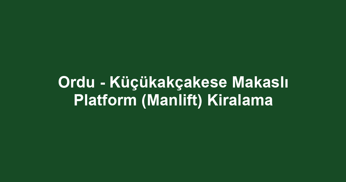 Ordu - Küçükakçakese Makaslı Platform (Manlift) Kiralama