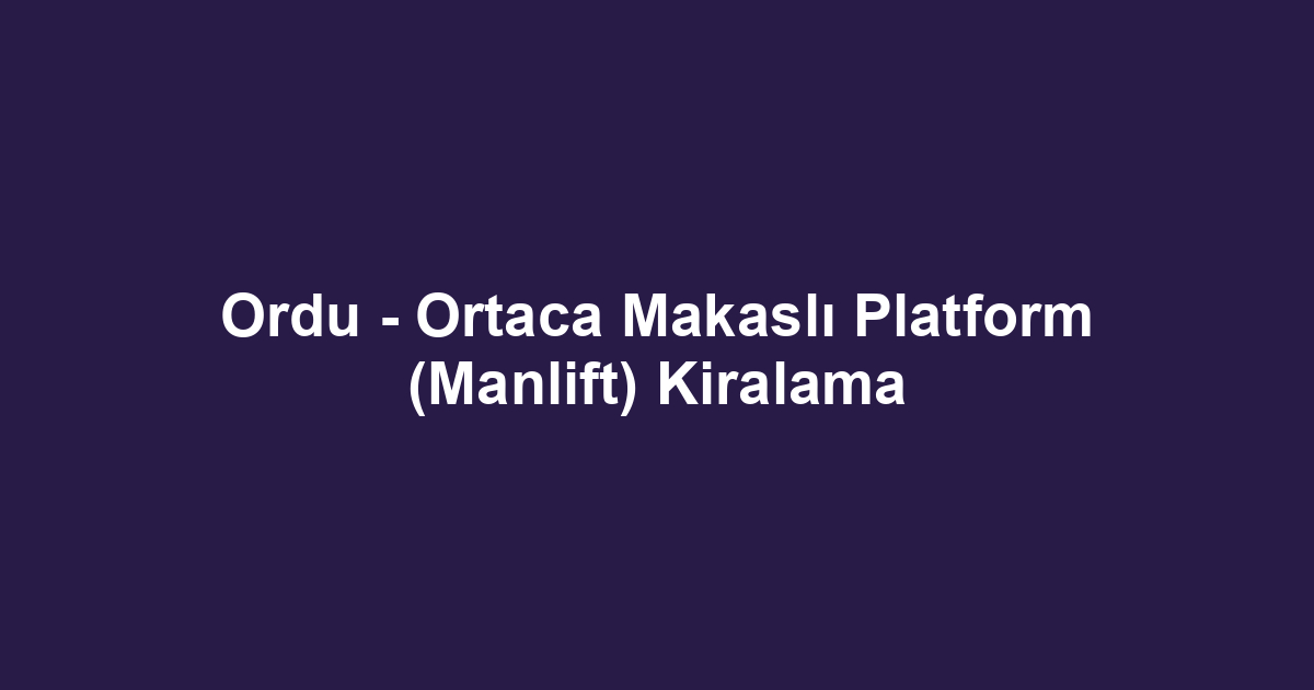 Ordu - Ortaca Makaslı Platform (Manlift) Kiralama