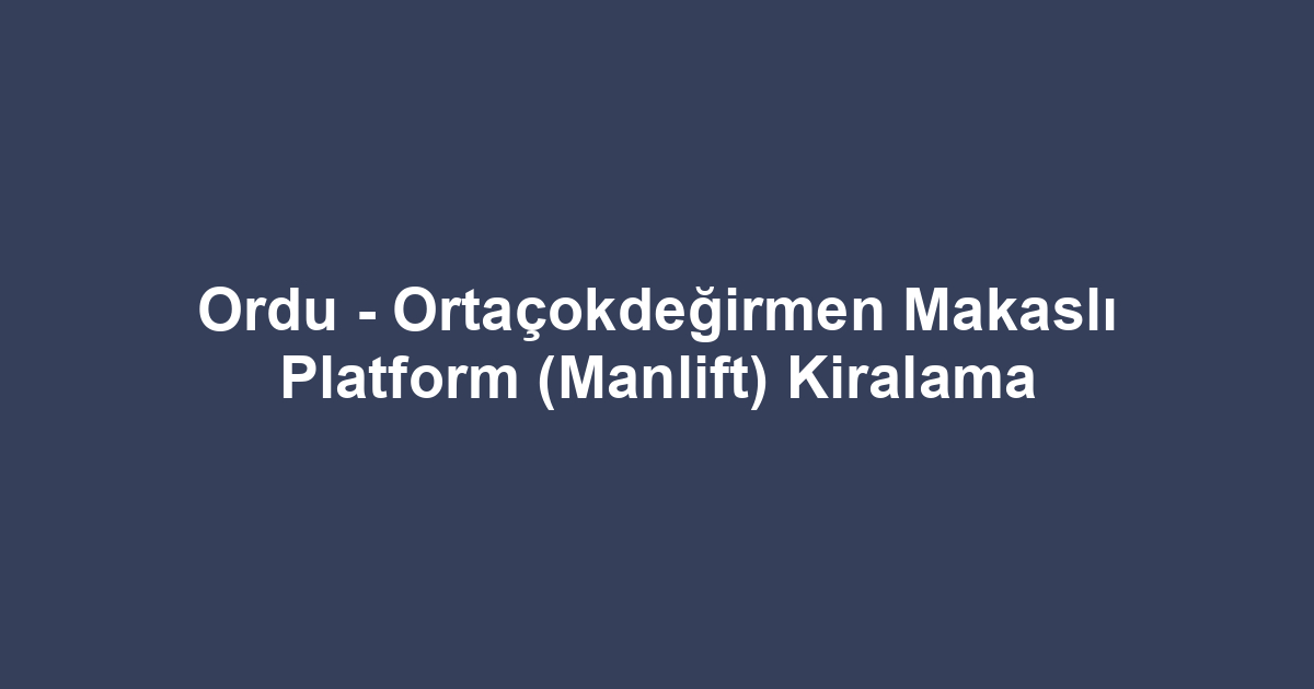 Ordu - Ortaçokdeğirmen Makaslı Platform (Manlift) Kiralama