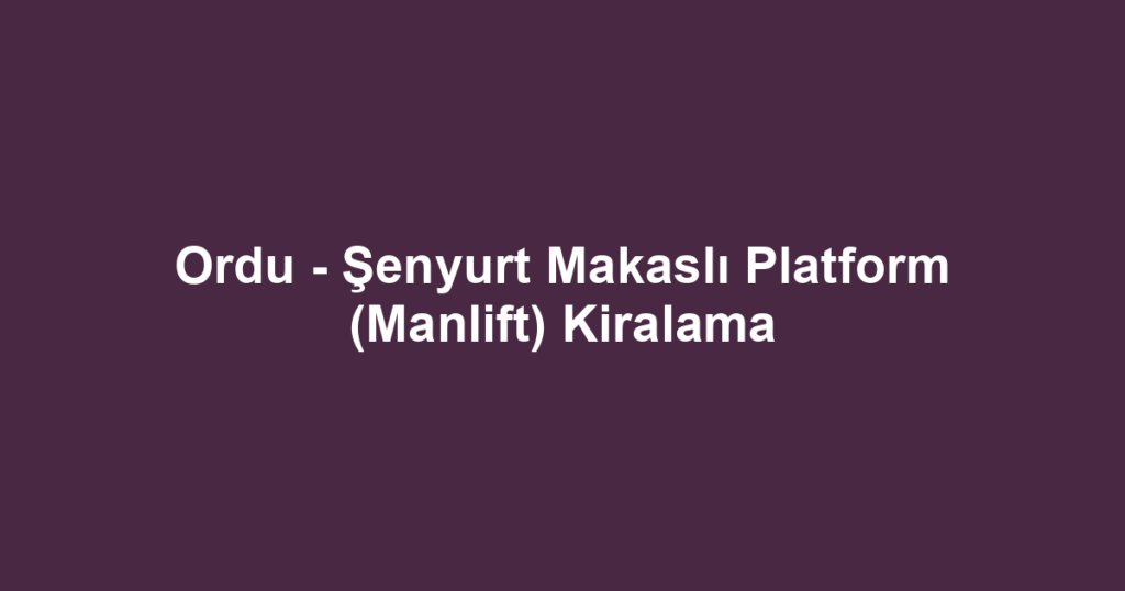 Ordu - Şenyurt Makaslı Platform (Manlift) Kiralama