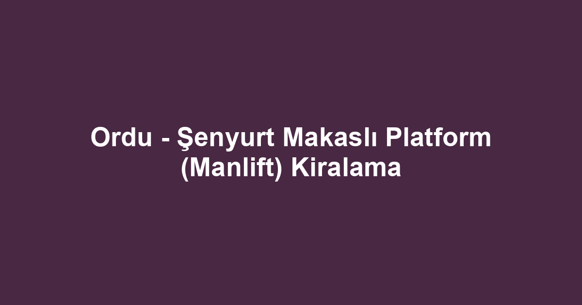 Ordu - Şenyurt Makaslı Platform (Manlift) Kiralama