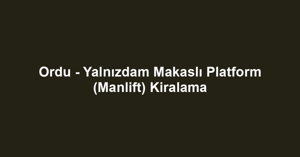 Ordu - Yalnızdam Makaslı Platform (Manlift) Kiralama