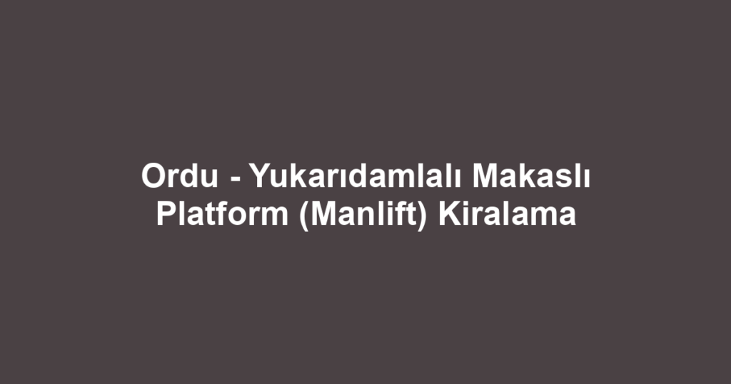Ordu - Yukarıdamlalı Makaslı Platform (Manlift) Kiralama