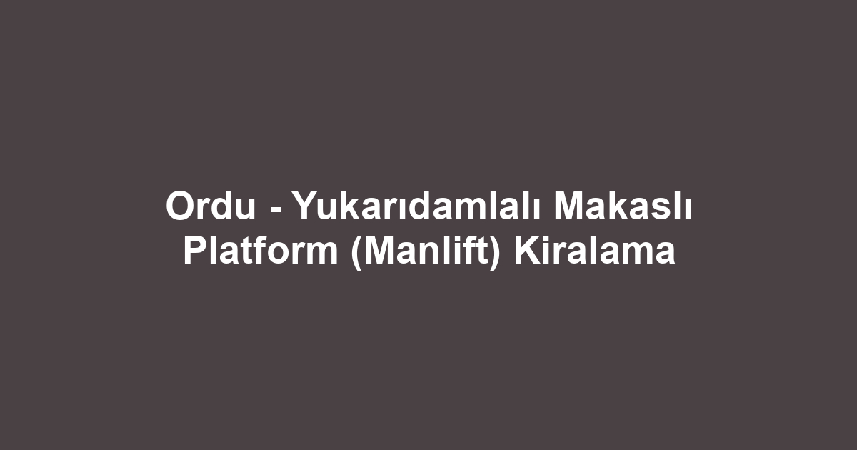 Ordu - Yukarıdamlalı Makaslı Platform (Manlift) Kiralama