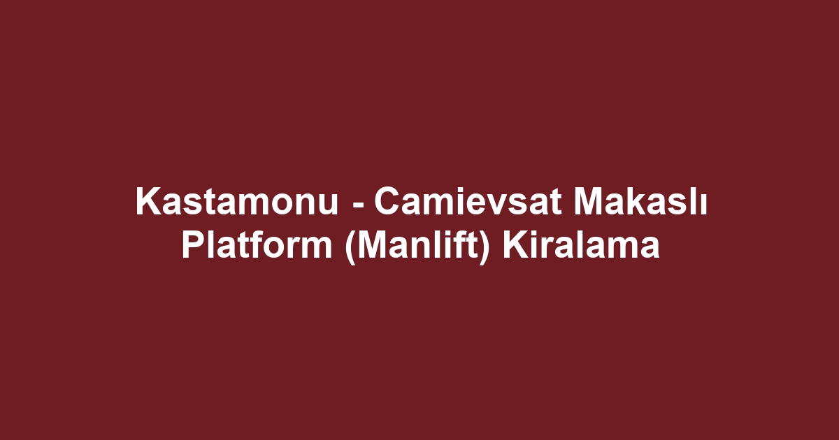 Kastamonu - Camievsat Makaslı Platform (Manlift) Kiralama