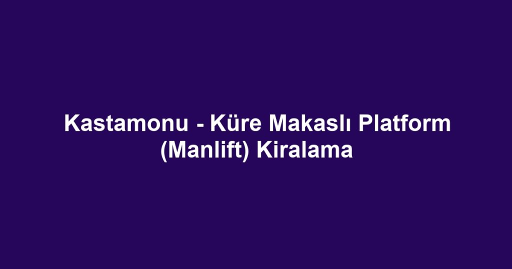 Kastamonu - Küre Makaslı Platform (Manlift) Kiralama