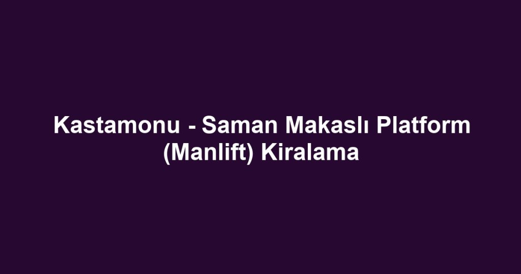 Kastamonu - Saman Makaslı Platform (Manlift) Kiralama