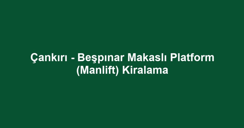 Çankırı - Beşpınar Makaslı Platform (Manlift) Kiralama