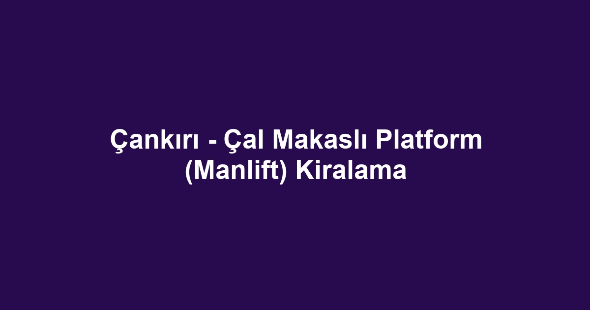 Çankırı - Çal Makaslı Platform (Manlift) Kiralama