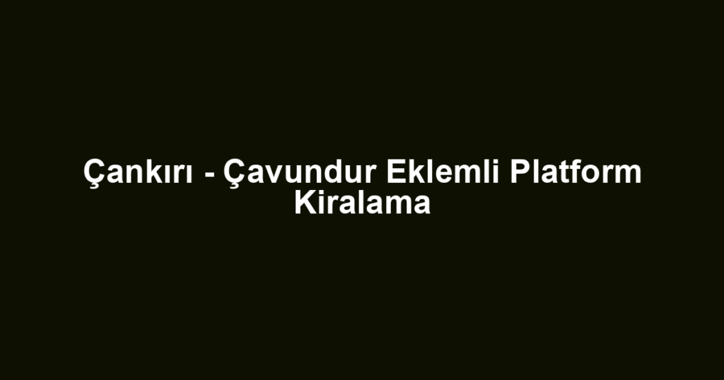 Çankırı - Çavundur Eklemli Platform Kiralama