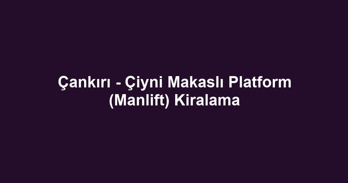 Çankırı - Çiyni Makaslı Platform (Manlift) Kiralama