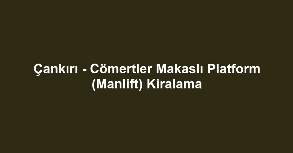 Çankırı - Cömertler Makaslı Platform (Manlift) Kiralama