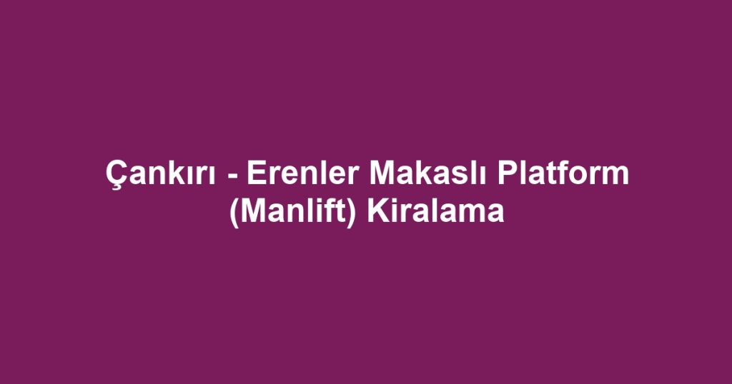 Çankırı - Erenler Makaslı Platform (Manlift) Kiralama