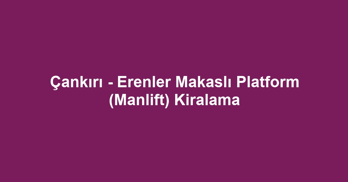 Çankırı - Erenler Makaslı Platform (Manlift) Kiralama