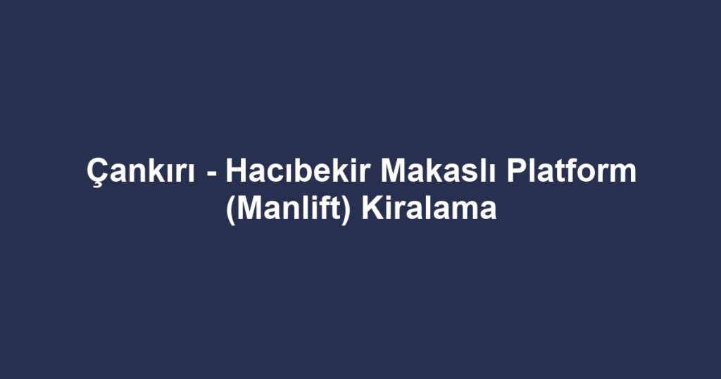 Çankırı - Hacıbekir Makaslı Platform (Manlift) Kiralama
