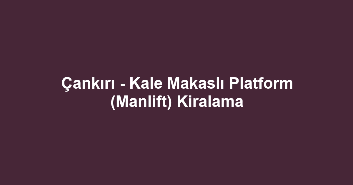 Çankırı - Kale Makaslı Platform (Manlift) Kiralama