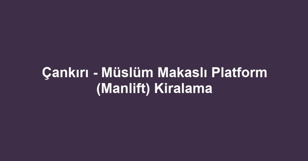 Çankırı - Müslüm Makaslı Platform (Manlift) Kiralama