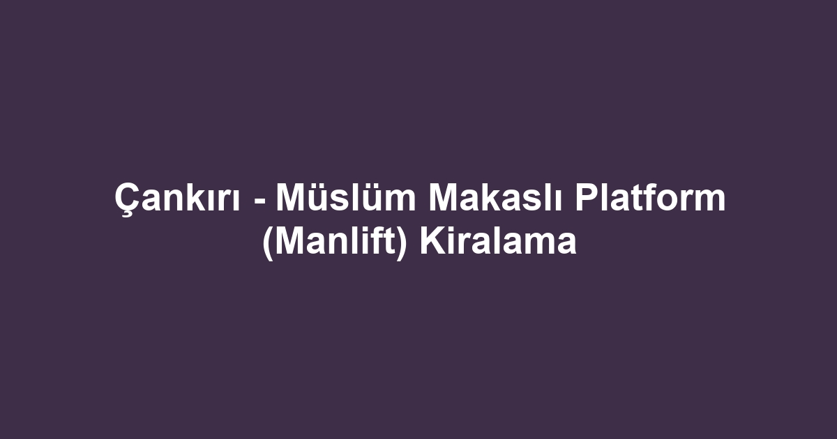 Çankırı - Müslüm Makaslı Platform (Manlift) Kiralama