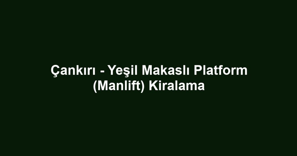 Çankırı - Yeşil Makaslı Platform (Manlift) Kiralama