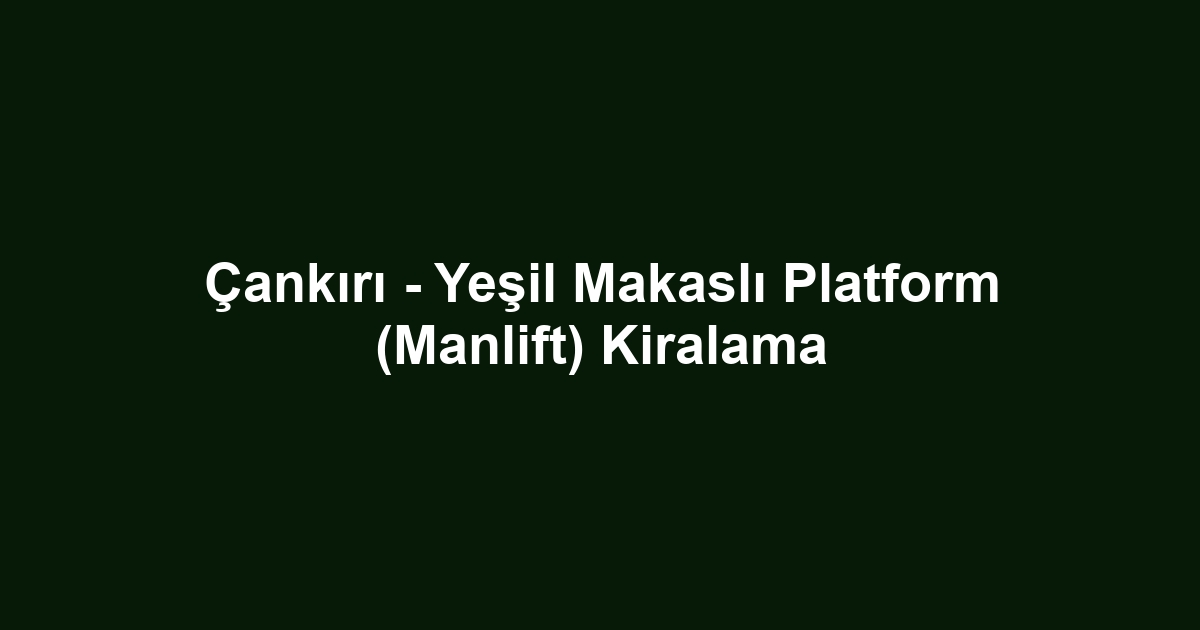 Çankırı - Yeşil Makaslı Platform (Manlift) Kiralama