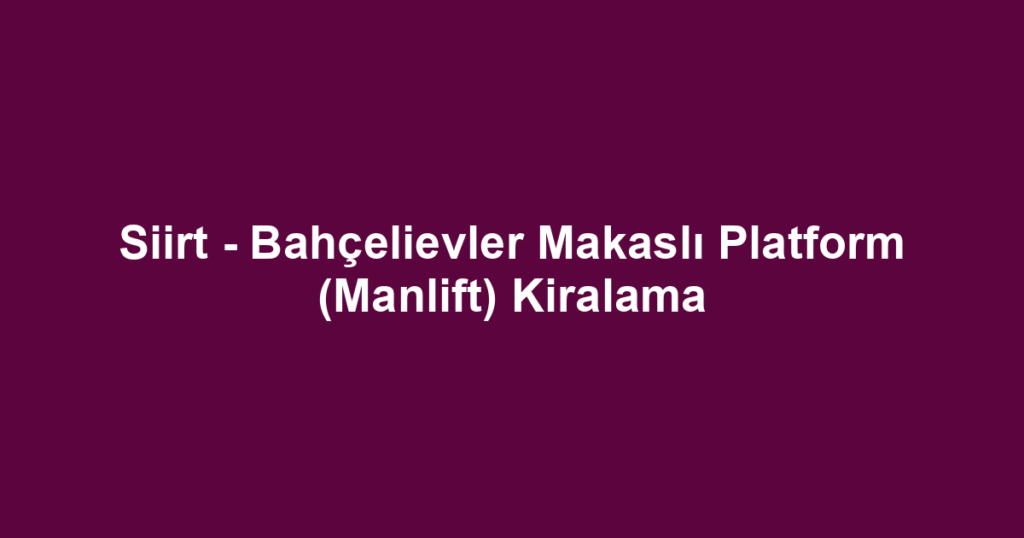 Siirt - Bahçelievler Makaslı Platform (Manlift) Kiralama