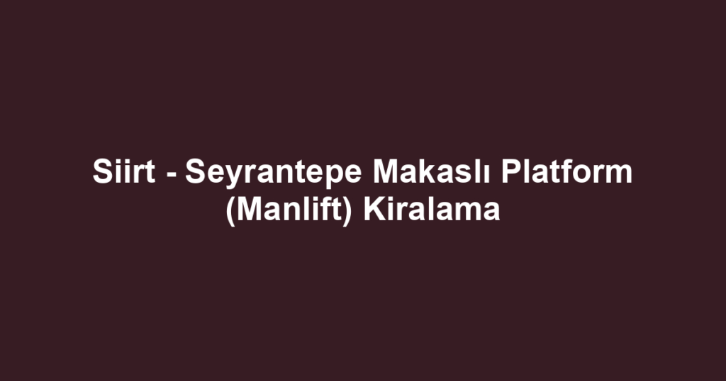 Siirt - Seyrantepe Makaslı Platform (Manlift) Kiralama