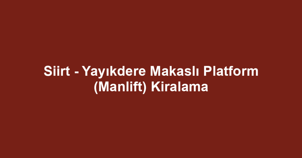 Siirt - Yayıkdere Makaslı Platform (Manlift) Kiralama
