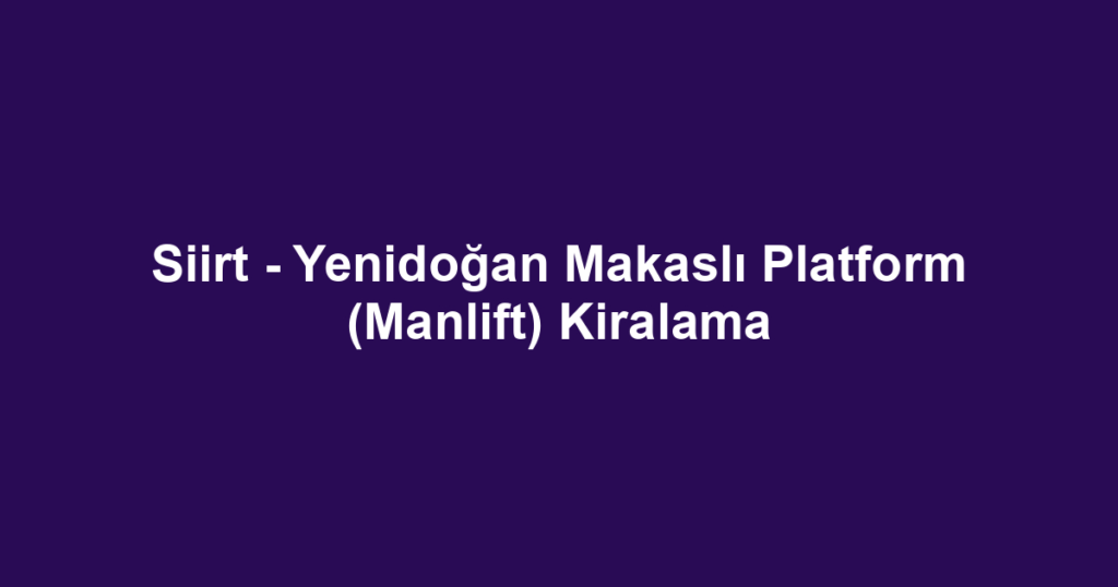 Siirt - Yenidoğan Makaslı Platform (Manlift) Kiralama