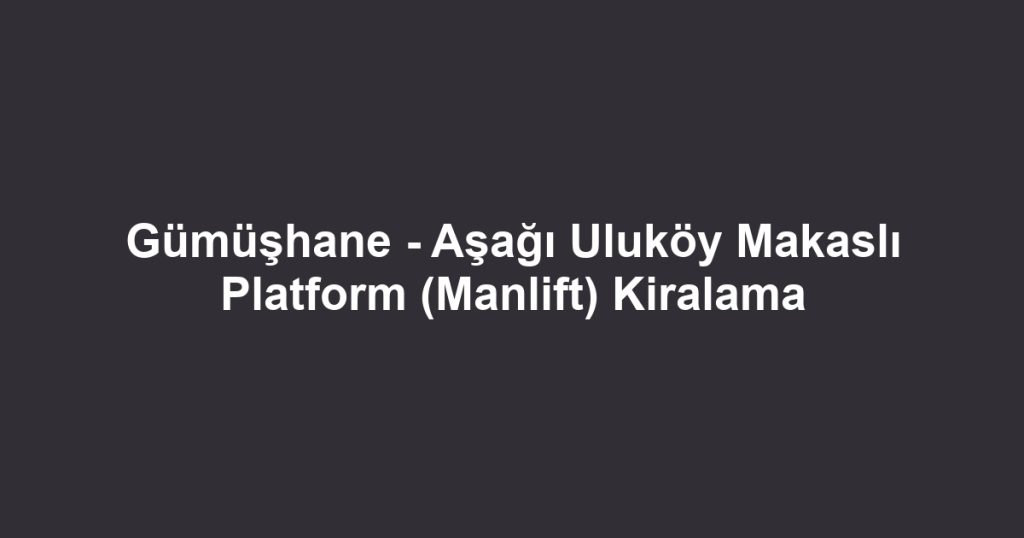 Gümüşhane - Aşağı Uluköy Makaslı Platform (Manlift) Kiralama