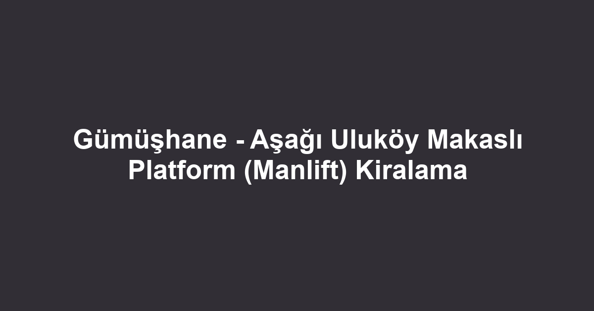 Gümüşhane - Aşağı Uluköy Makaslı Platform (Manlift) Kiralama