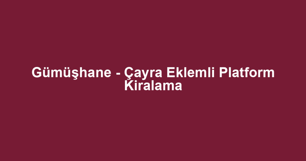 Gümüşhane - Çayra Eklemli Platform Kiralama