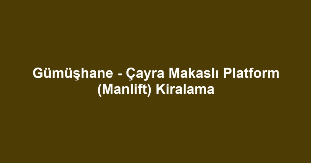 Gümüşhane - Çayra Makaslı Platform (Manlift) Kiralama