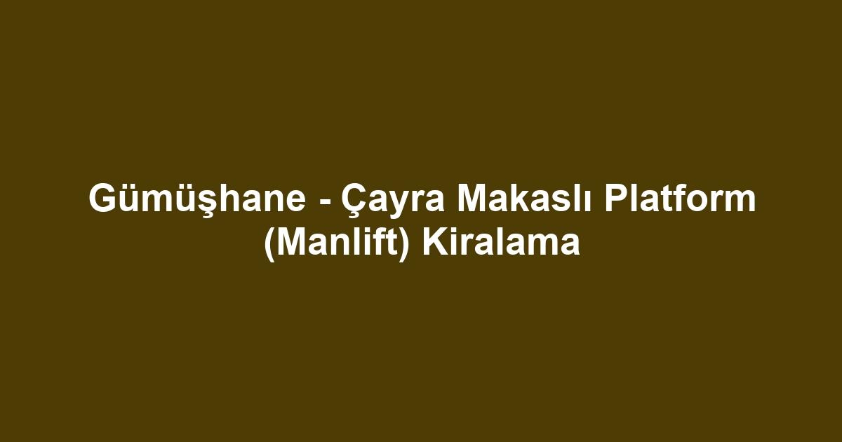 Gümüşhane - Çayra Makaslı Platform (Manlift) Kiralama