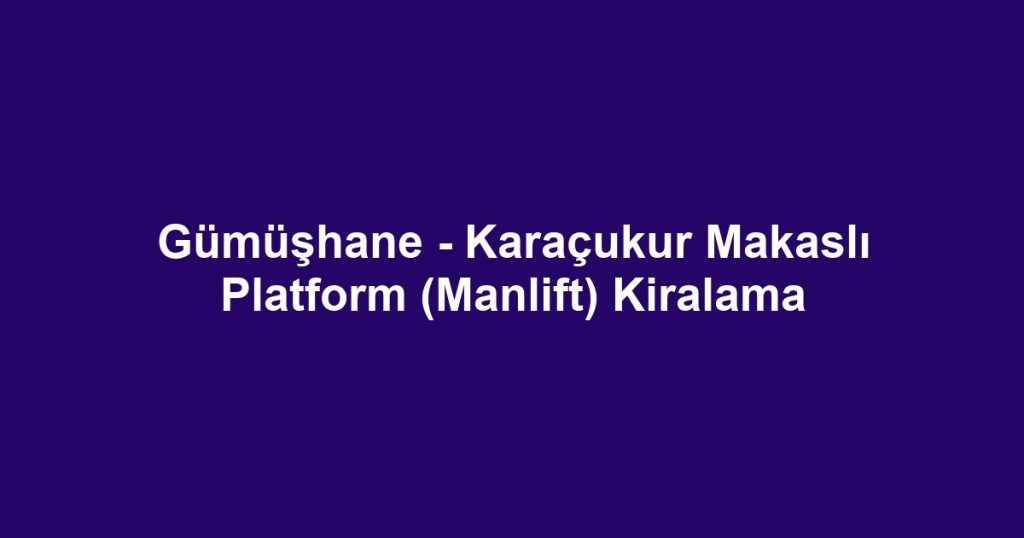 Gümüşhane - Karaçukur Makaslı Platform (Manlift) Kiralama
