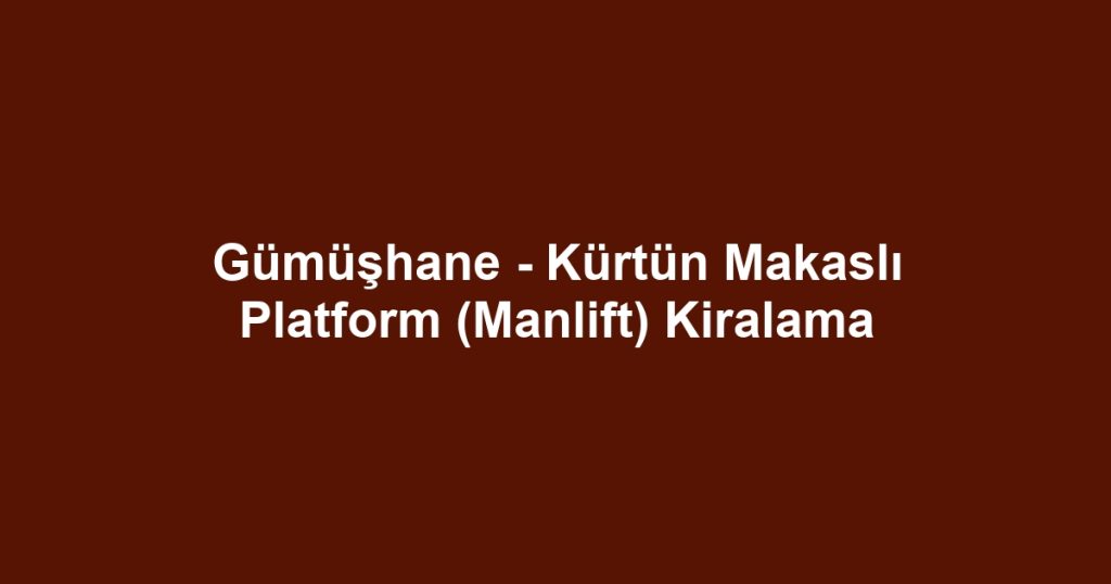 Gümüşhane - Kürtün Makaslı Platform (Manlift) Kiralama