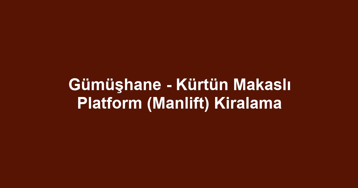 Gümüşhane - Kürtün Makaslı Platform (Manlift) Kiralama
