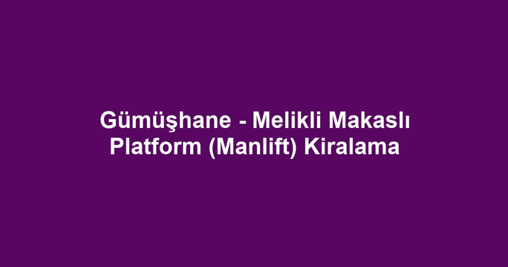 Gümüşhane - Melikli Makaslı Platform (Manlift) Kiralama