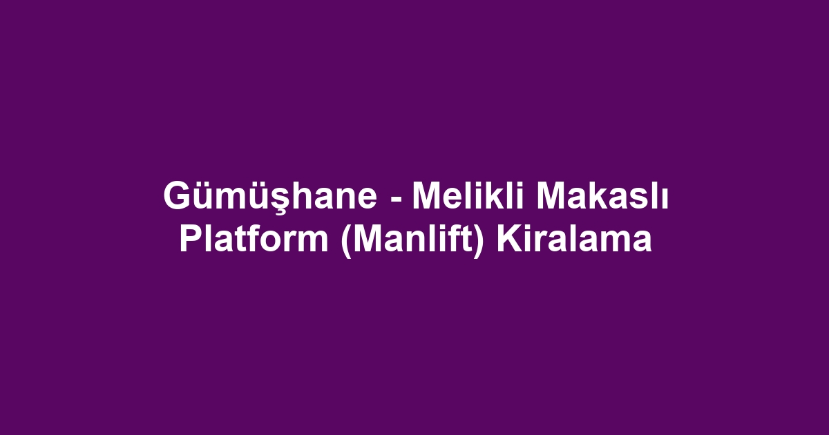 Gümüşhane - Melikli Makaslı Platform (Manlift) Kiralama