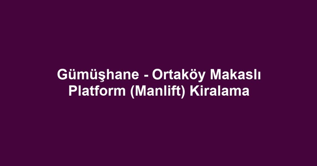 Gümüşhane - Ortaköy Makaslı Platform (Manlift) Kiralama