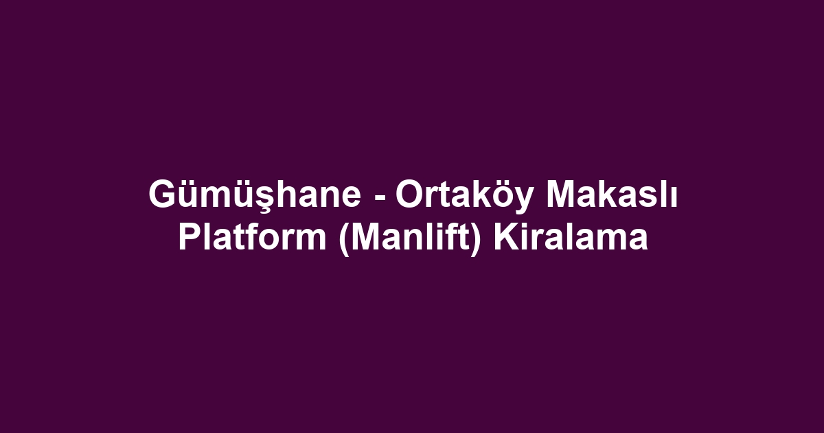 Gümüşhane - Ortaköy Makaslı Platform (Manlift) Kiralama