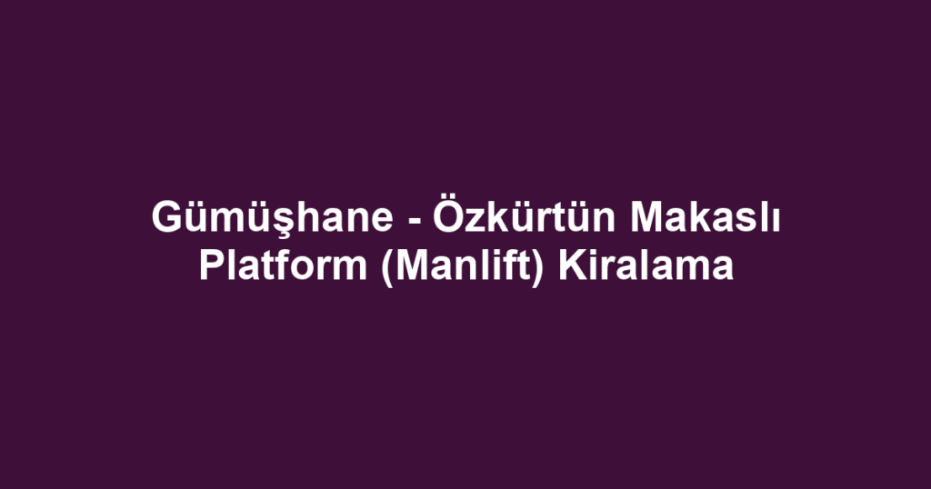 Gümüşhane - Özkürtün Makaslı Platform (Manlift) Kiralama