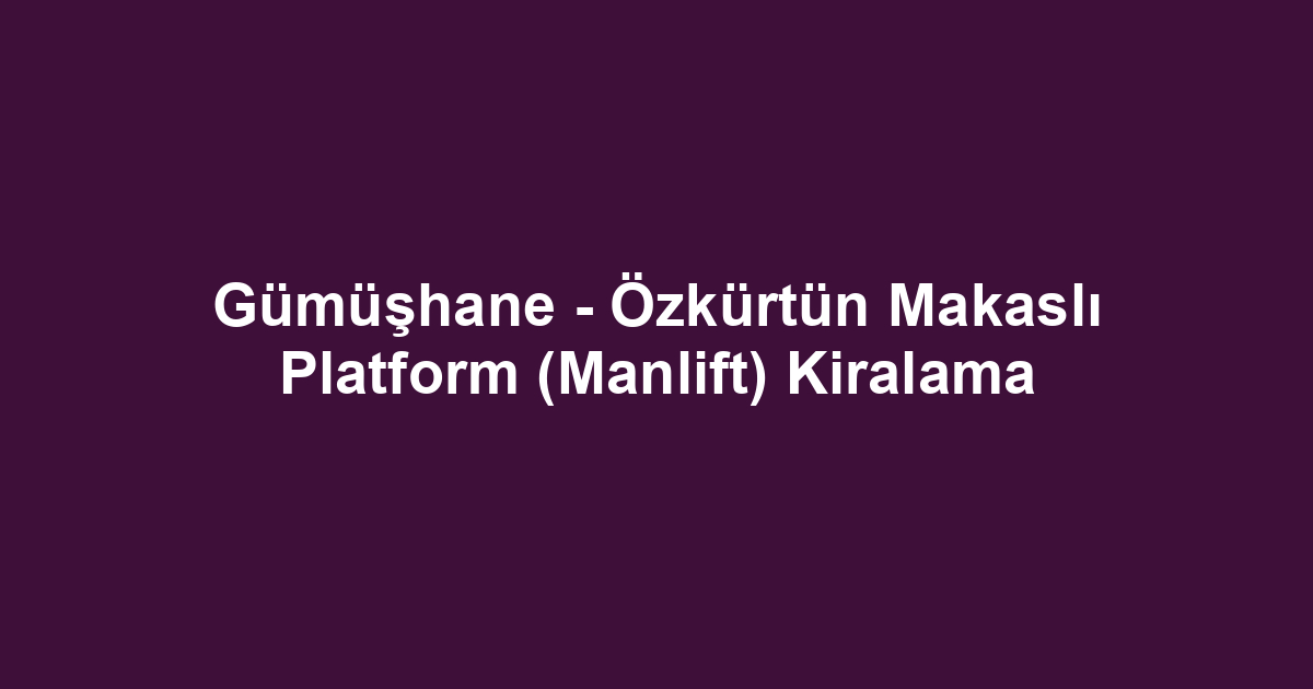 Gümüşhane - Özkürtün Makaslı Platform (Manlift) Kiralama