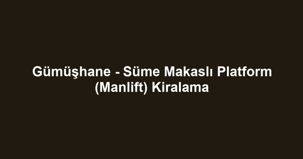 Gümüşhane - Süme Makaslı Platform (Manlift) Kiralama