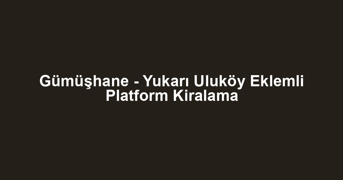 Gümüşhane - Yukarı Uluköy Eklemli Platform Kiralama