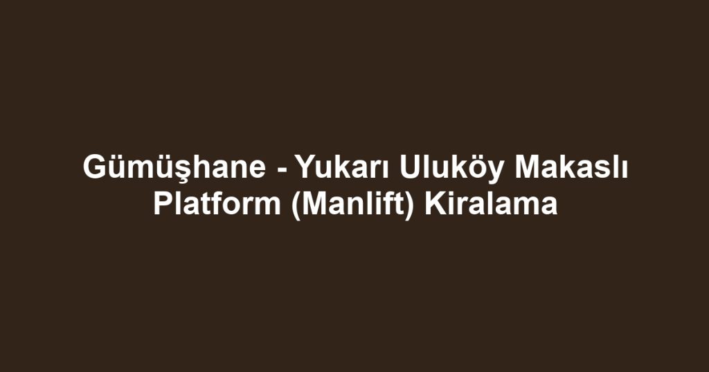 Gümüşhane - Yukarı Uluköy Makaslı Platform (Manlift) Kiralama