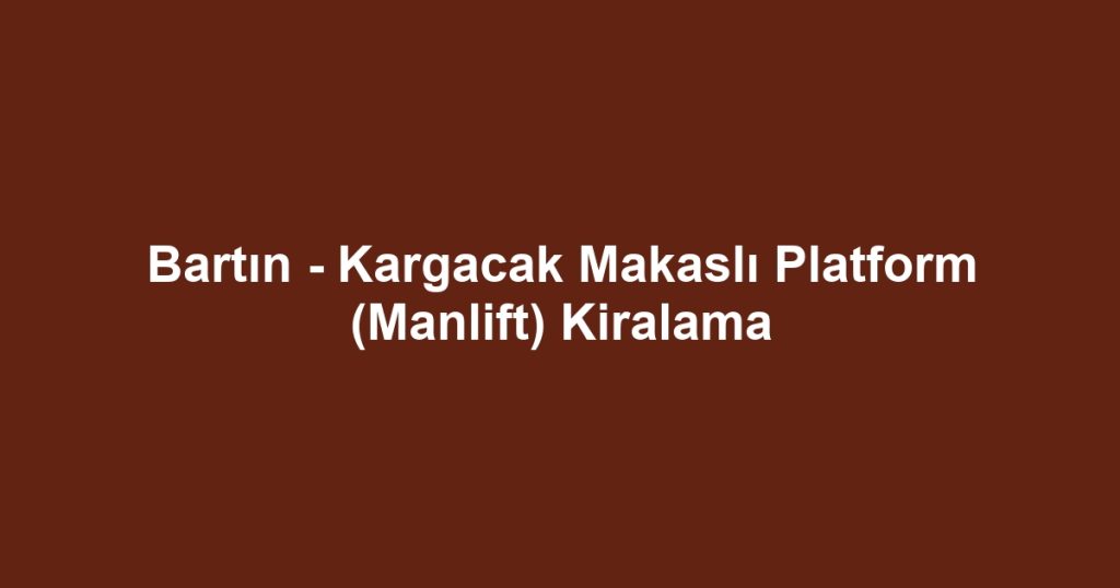 Bartın - Kargacak Makaslı Platform (Manlift) Kiralama